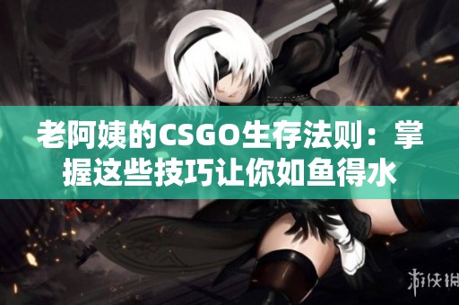 老阿姨的CSGO生存法则：掌握这些技巧让你如鱼得水