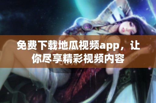 免费下载地瓜视频app，让你尽享精彩视频内容