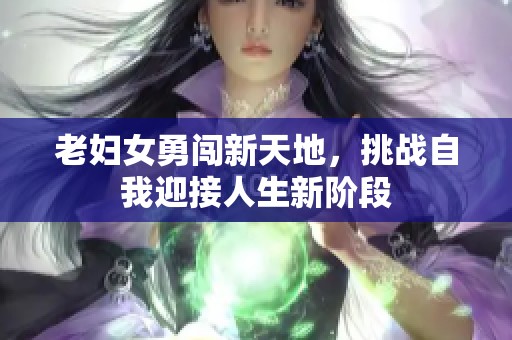 老妇女勇闯新天地，挑战自我迎接人生新阶段