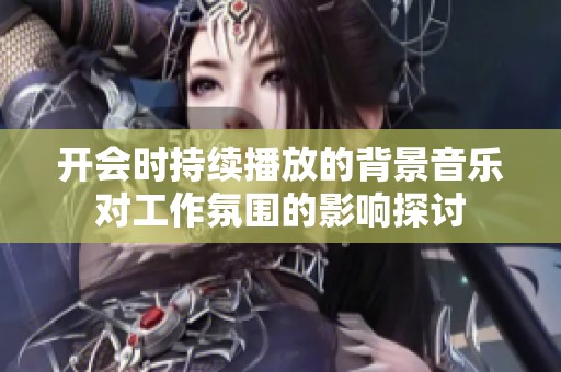 开会时持续播放的背景音乐对工作氛围的影响探讨