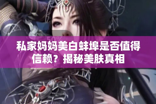 私家妈妈美白蚌埠是否值得信赖？揭秘美肤真相