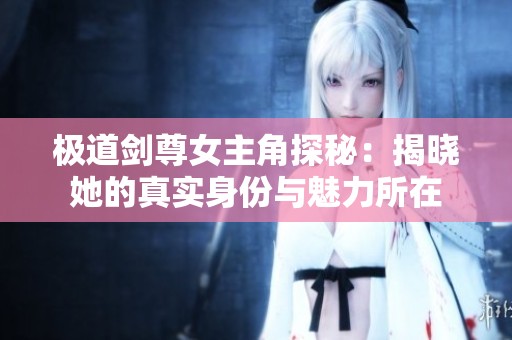 极道剑尊女主角探秘：揭晓她的真实身份与魅力所在