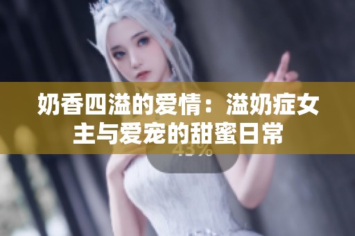 奶香四溢的爱情：溢奶症女主与爱宠的甜蜜日常