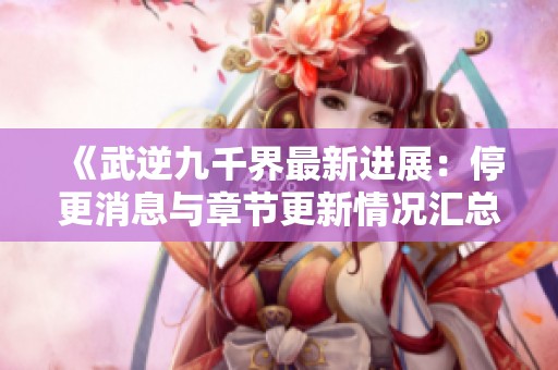 《武逆九千界最新进展：停更消息与章节更新情况汇总》