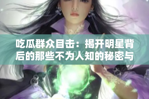 吃瓜群众目击：揭开明星背后的那些不为人知的秘密与黑料