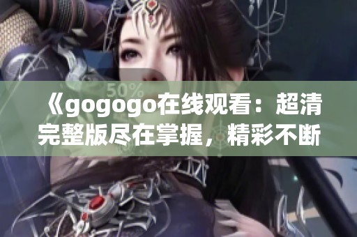 《gogogo在线观看：超清完整版尽在掌握，精彩不断》