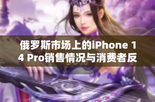 俄罗斯市场上的iPhone 14 Pro销售情况与消费者反应分析