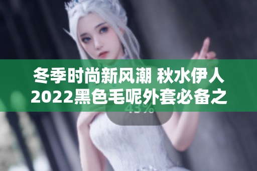 冬季时尚新风潮 秋水伊人2022黑色毛呢外套必备之选