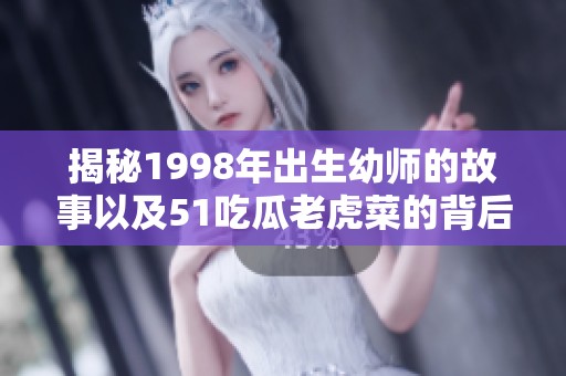 揭秘1998年出生幼师的故事以及51吃瓜老虎菜的背后真相