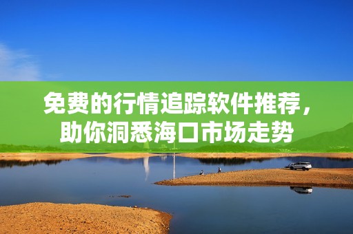 免费的行情追踪软件推荐，助你洞悉海口市场走势