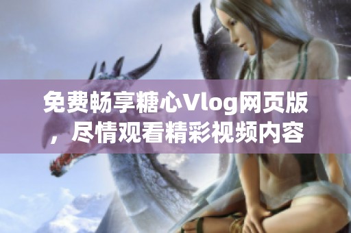 免费畅享糖心Vlog网页版，尽情观看精彩视频内容