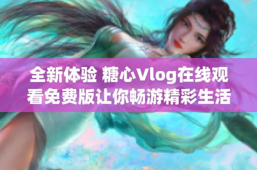 全新体验 糖心Vlog在线观看免费版让你畅游精彩生活