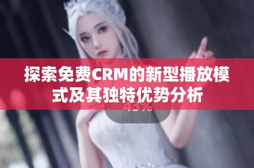 探索免费CRM的新型播放模式及其独特优势分析