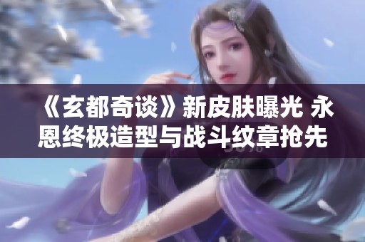 《玄都奇谈》新皮肤曝光 永恩终极造型与战斗纹章抢先看