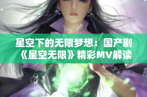 星空下的无限梦想：国产剧《星空无限》精彩MV解读与分析