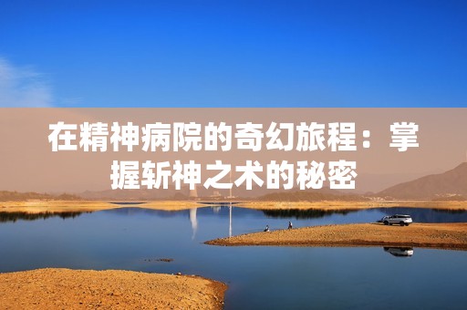 在精神病院的奇幻旅程：掌握斩神之术的秘密