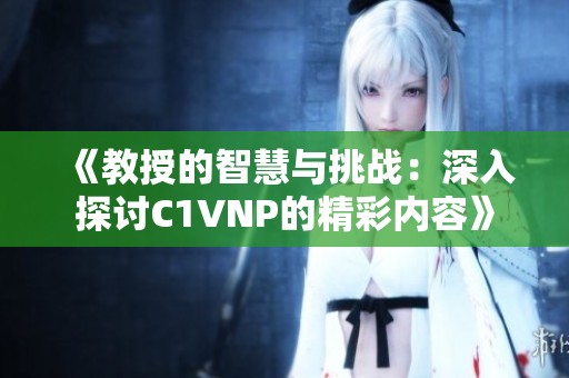 《教授的智慧与挑战：深入探讨C1VNP的精彩内容》