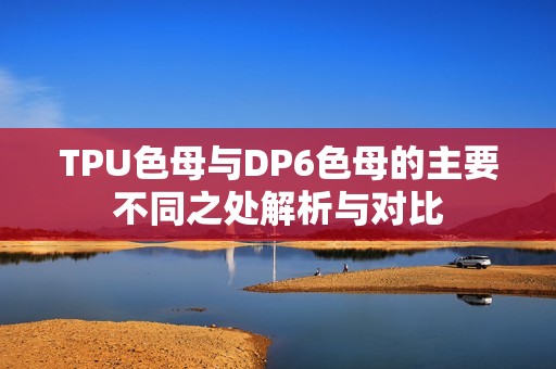 TPU色母与DP6色母的主要不同之处解析与对比