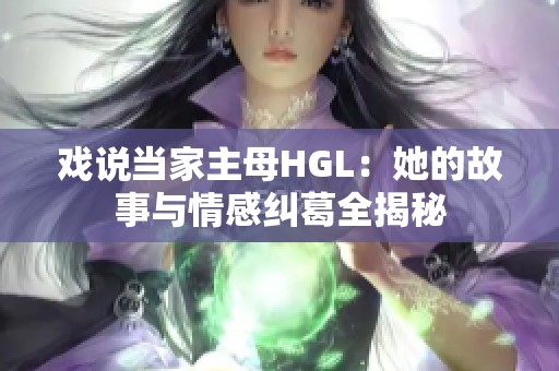 戏说当家主母HGL：她的故事与情感纠葛全揭秘