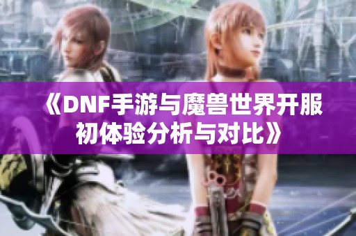 《DNF手游与魔兽世界开服初体验分析与对比》