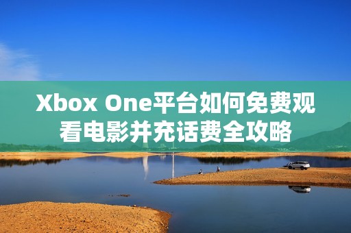 Xbox One平台如何免费观看电影并充话费全攻略