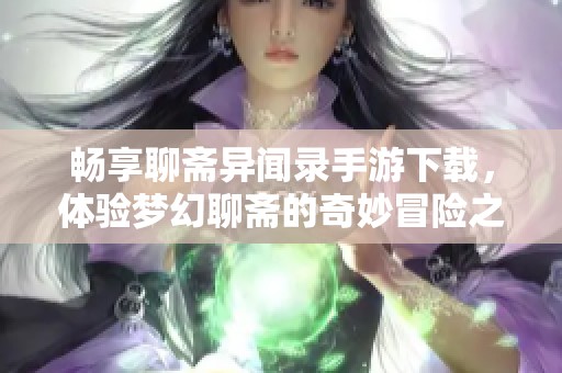 畅享聊斋异闻录手游下载，体验梦幻聊斋的奇妙冒险之旅