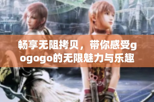 畅享无阻拷贝，带你感受gogogo的无限魅力与乐趣