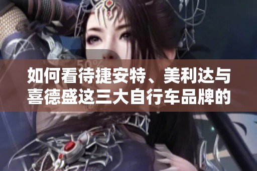 如何看待捷安特、美利达与喜德盛这三大自行车品牌的优缺点