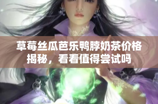 草莓丝瓜芭乐鸭脖奶茶价格揭秘，看看值得尝试吗