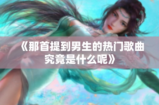 《那首提到男生的热门歌曲究竟是什么呢》