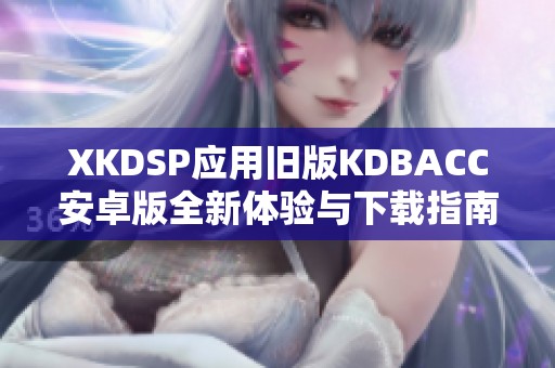 XKDSP应用旧版KDBACC安卓版全新体验与下载指南