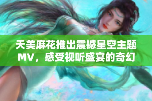 天美麻花推出震撼星空主题MV，感受视听盛宴的奇幻魅力