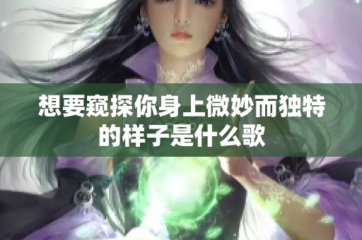 想要窥探你身上微妙而独特的样子是什么歌