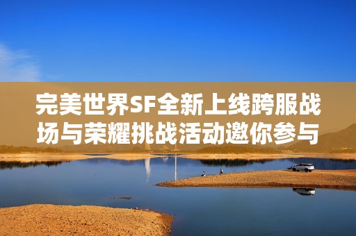 完美世界SF全新上线跨服战场与荣耀挑战活动邀你参与！