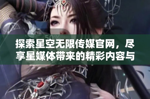 探索星空无限传媒官网，尽享星媒体带来的精彩内容与服务