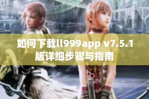 如何下载ll999app v7.5.1版详细步骤与指南