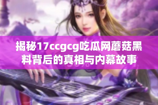 揭秘17ccgcg吃瓜网蘑菇黑料背后的真相与内幕故事