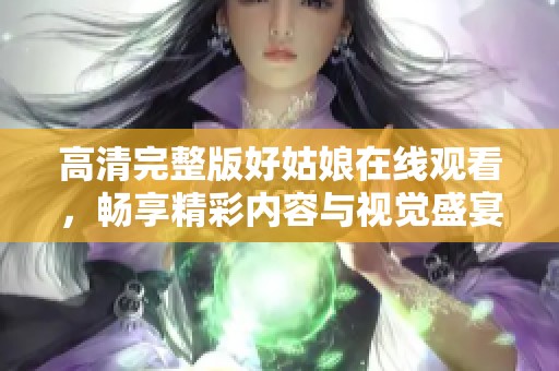 高清完整版好姑娘在线观看，畅享精彩内容与视觉盛宴