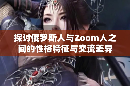 探讨俄罗斯人与Zoom人之间的性格特征与交流差异