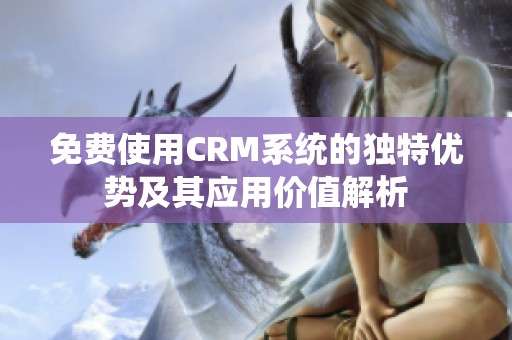 免费使用CRM系统的独特优势及其应用价值解析