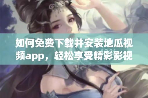 如何免费下载并安装地瓜视频app，轻松享受精彩影视内容