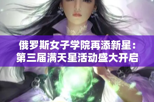 俄罗斯女子学院再添新星：第三届满天星活动盛大开启