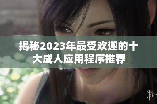 揭秘2023年最受欢迎的十大成人应用程序推荐