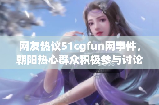 网友热议51cgfun网事件，朝阳热心群众积极参与讨论