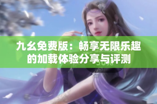 九幺免费版：畅享无限乐趣的加载体验分享与评测