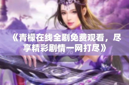 《青檬在线全剧免费观看，尽享精彩剧情一网打尽》