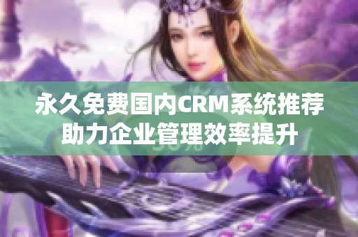 永久免费国内CRM系统推荐助力企业管理效率提升