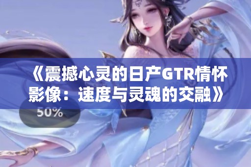 《震撼心灵的日产GTR情怀影像：速度与灵魂的交融》