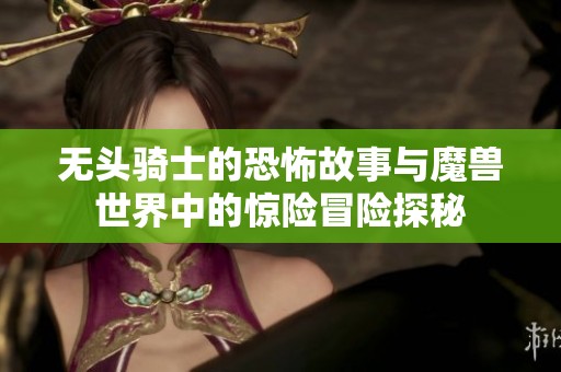 无头骑士的恐怖故事与魔兽世界中的惊险冒险探秘