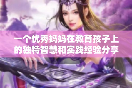 一个优秀妈妈在教育孩子上的独特智慧和实践经验分享